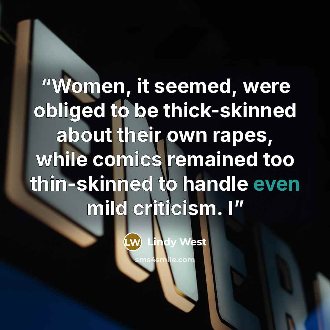 “Women, it seemed, were obliged to be thick-skinned about their own rapes, while comics remained too thin-skinned to handle even mild criticism. I” quote by Lindy West