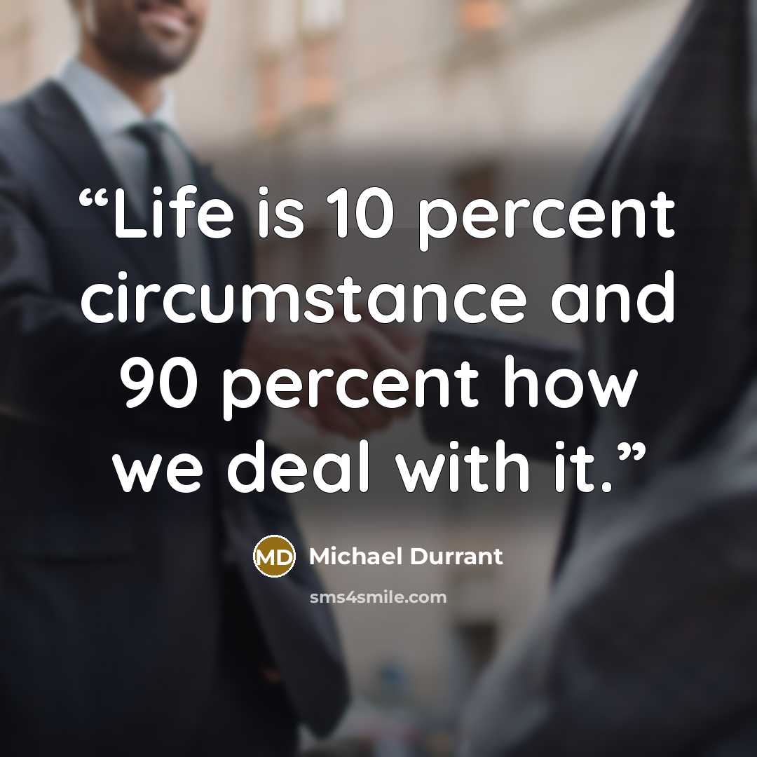 “Life is 10 percent circumstance and 90 percent how we deal with it.” quote by Michael Durrant