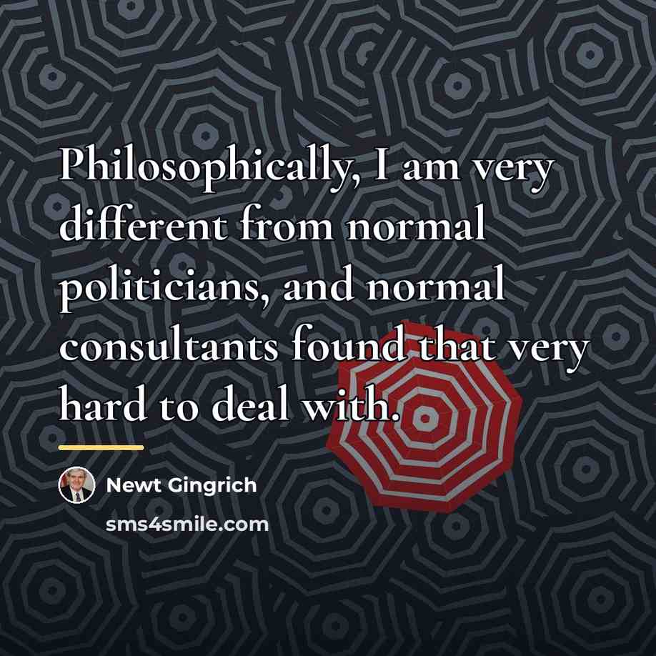 “Philosophically, I am very different from normal politicians, and normal…” quote by Newt Gingrich