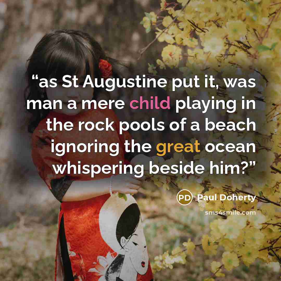 “as St Augustine put it, was man a mere child playing in the rock pools of a beach ignoring the great ocean whispering beside him?” quote by Paul Doherty