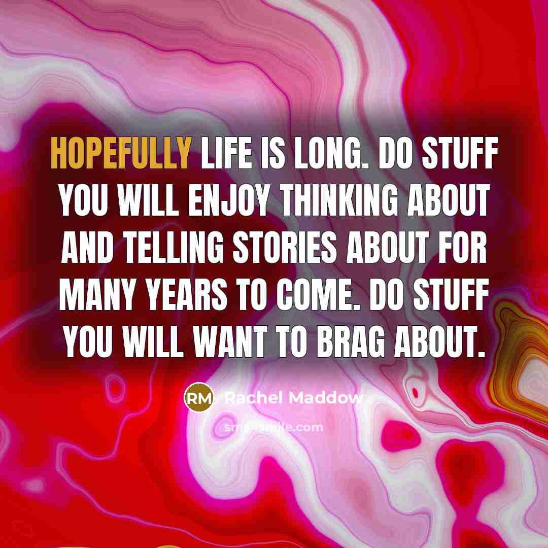 “Hopefully life is long. Do stuff you will enjoy thinking…” quote by Rachel Maddow