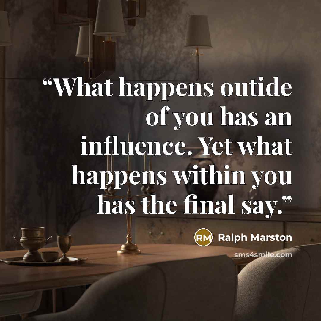 “What happens outide of you has an influence. Yet what happens within you has the final say.” quote by Ralph Marston