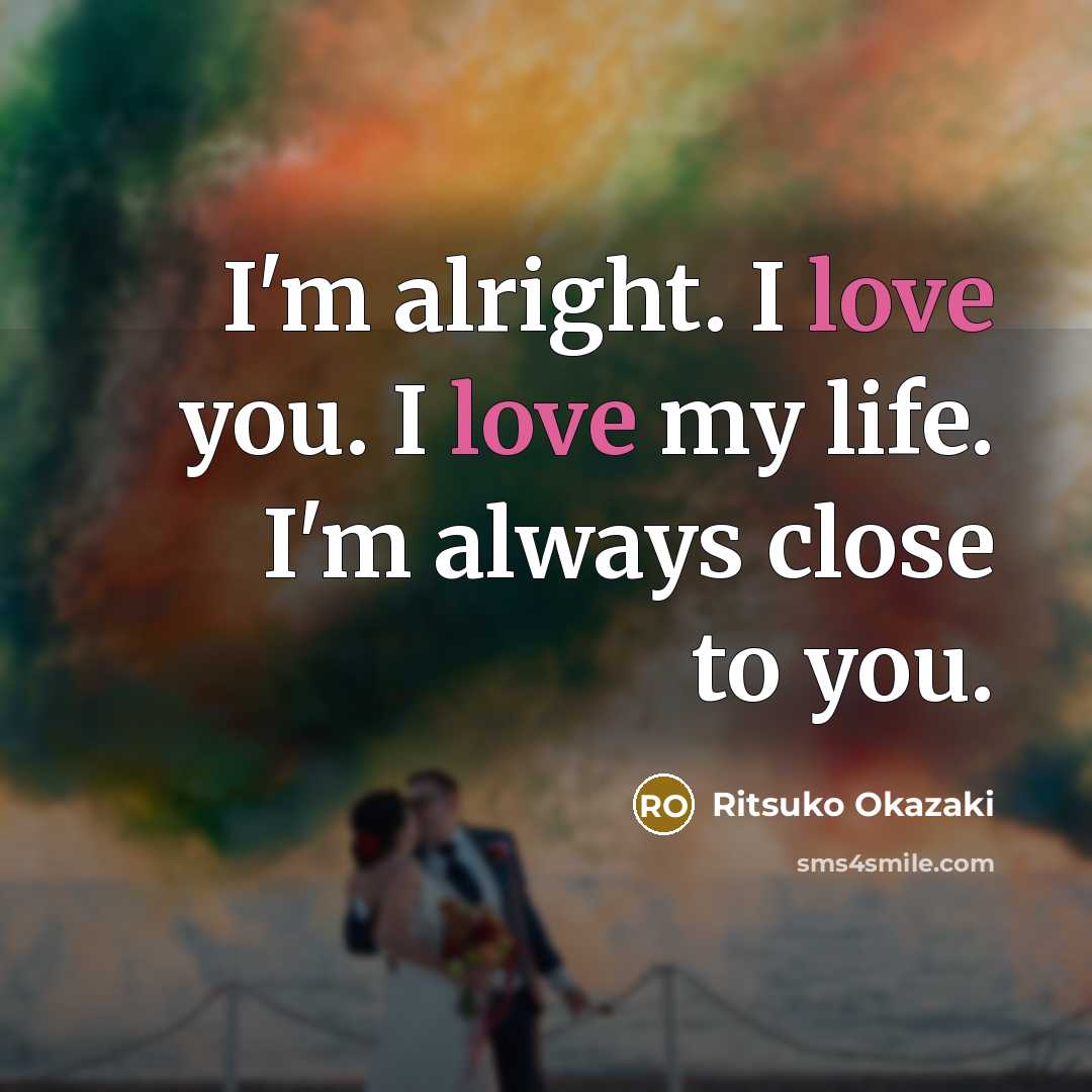 “I'm alright. I love you. I love my life. I'm always close to you.” quote by Ritsuko Okazaki