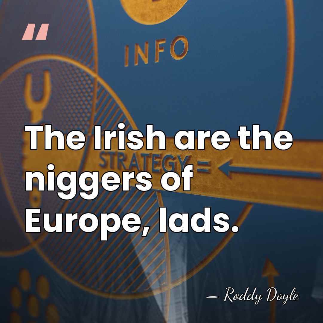 The Irish are the niggers of Europe, lads. - Roddy Doyle