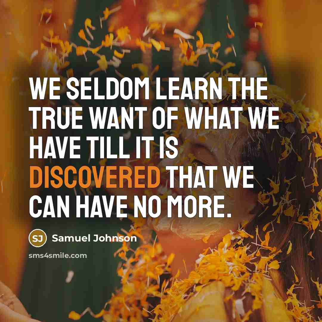 “We seldom learn the true want of what we have till it is discovered that we can have no more.” quote by Samuel Johnson