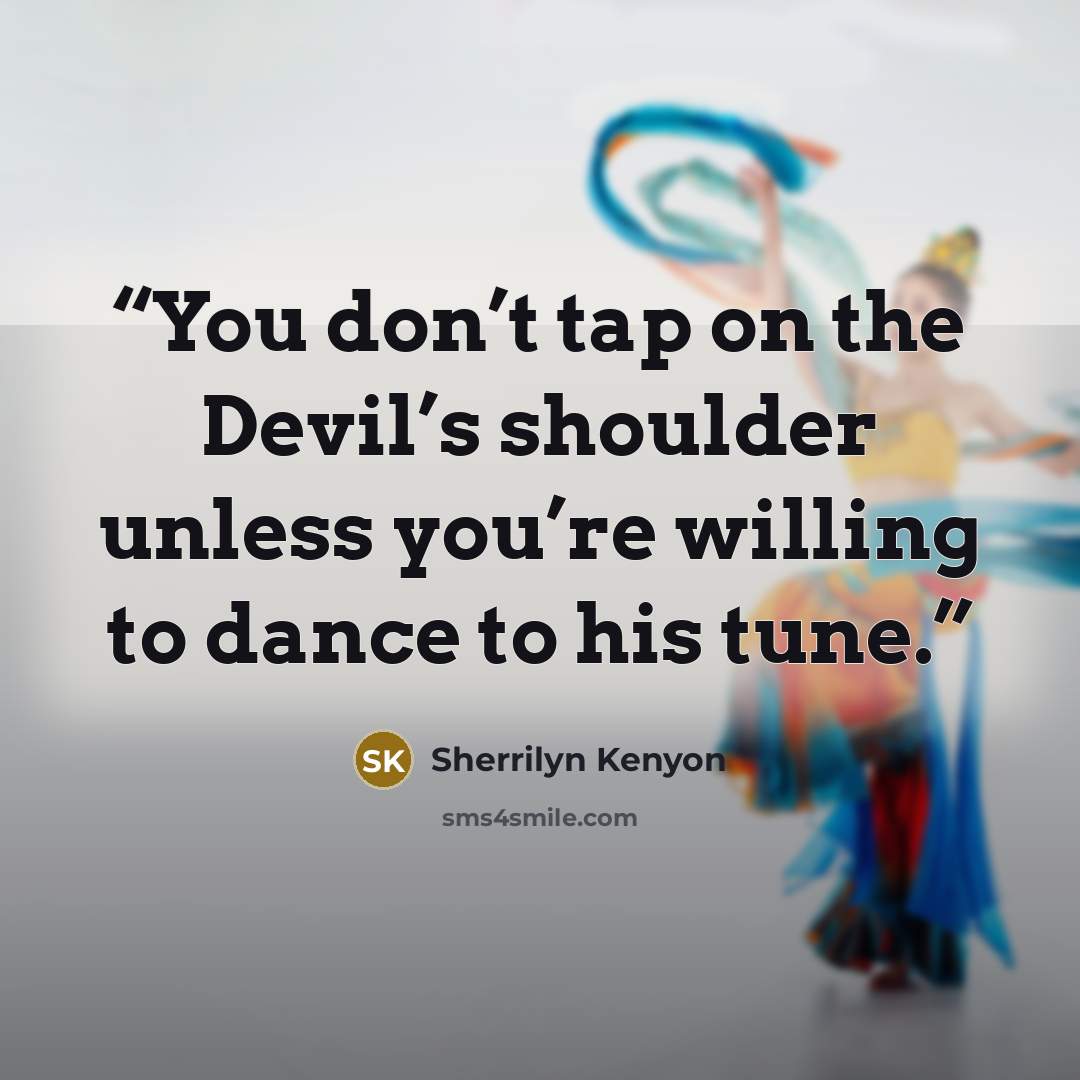 “You don’t tap on the Devil’s shoulder unless you’re willing to dance to his tune.” quote by Sherrilyn Kenyon