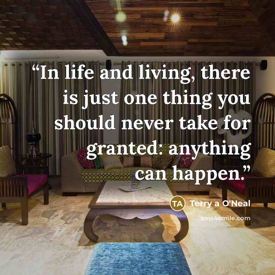 “In life and living, there is just one thing you should never take for granted: anything can happen.” quote by Terry a O'Neal