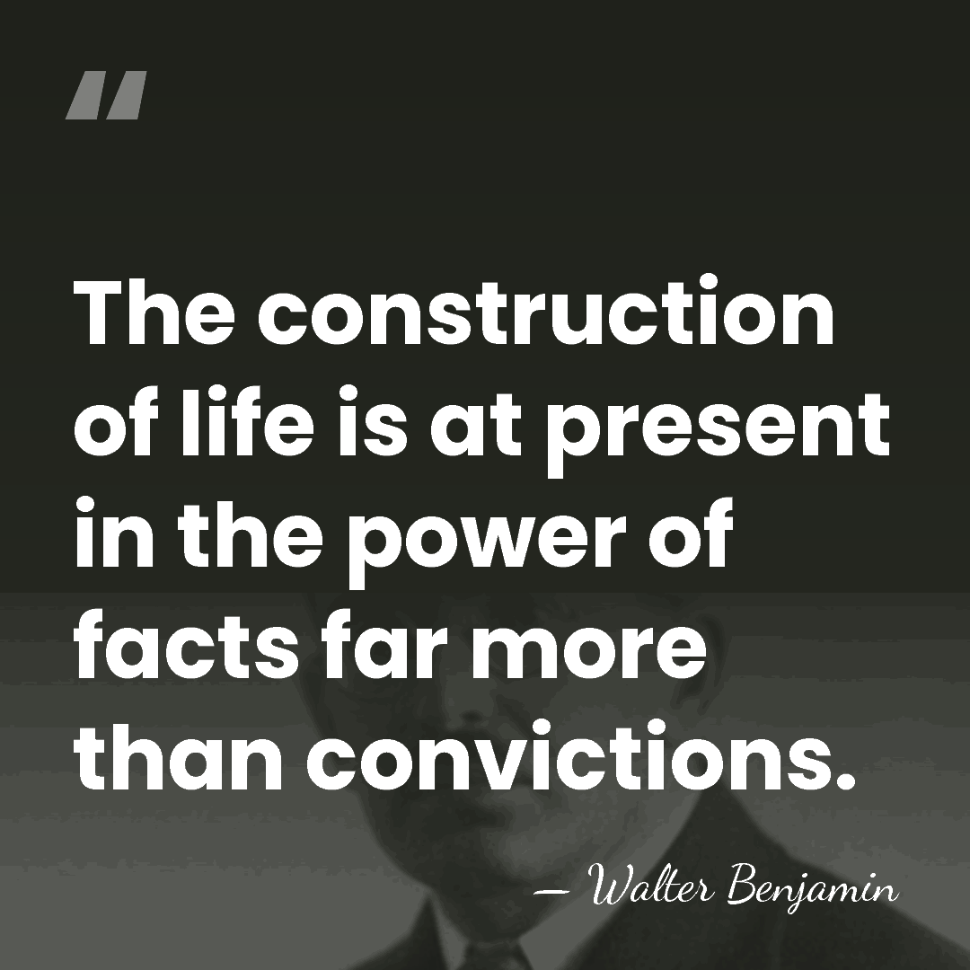 The construction of life is at present in the power of facts&hellip; - Walter Benjamin