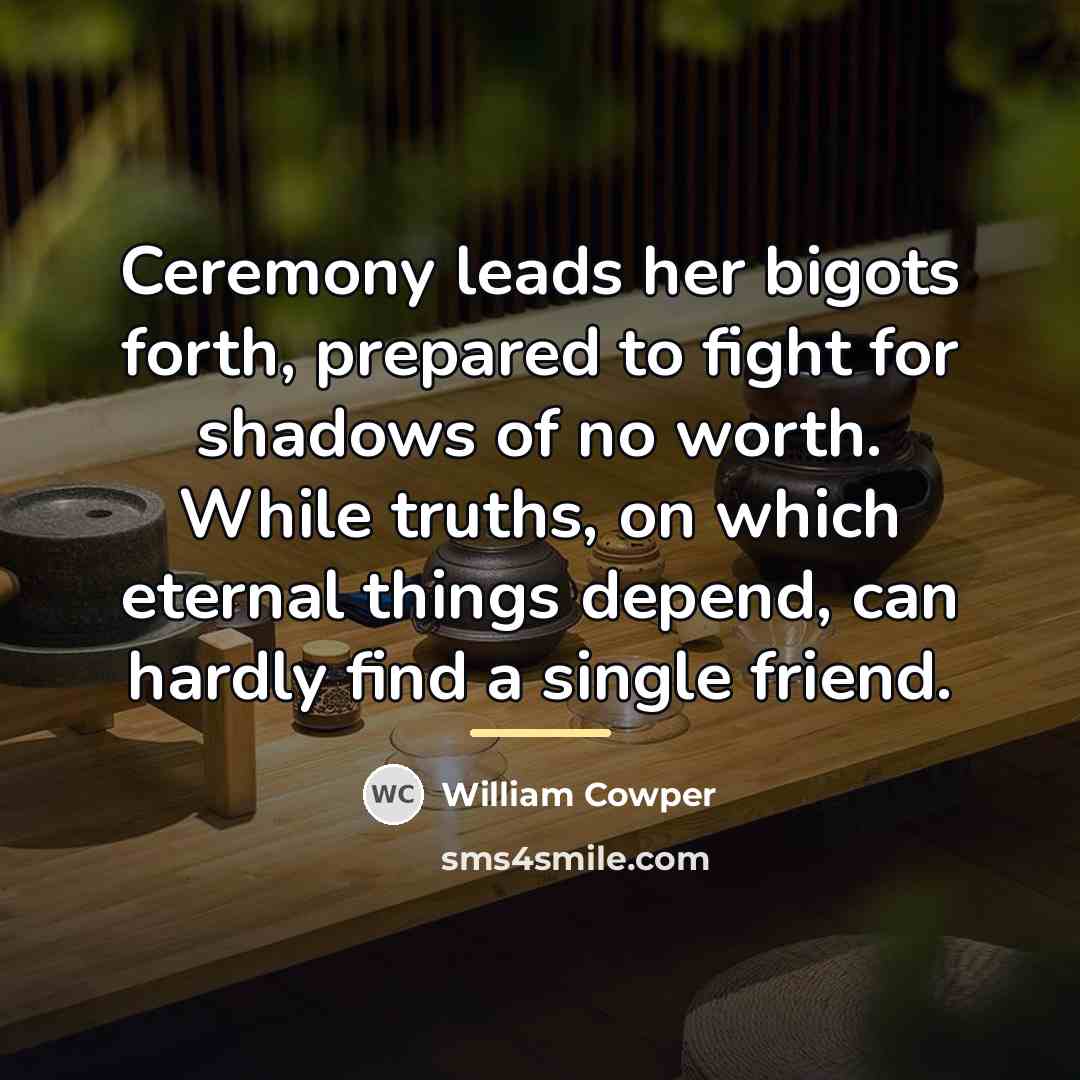“Ceremony leads her bigots forth, prepared to fight for shadows…” quote by William Cowper