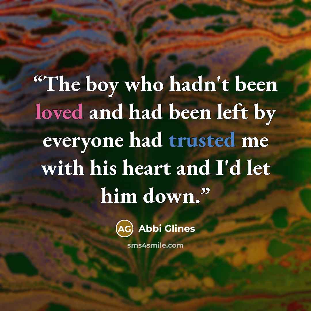 “The boy who hadn't been loved and had been left by everyone had trusted me with his heart and I'd let him down.” quote by Abbi Glines