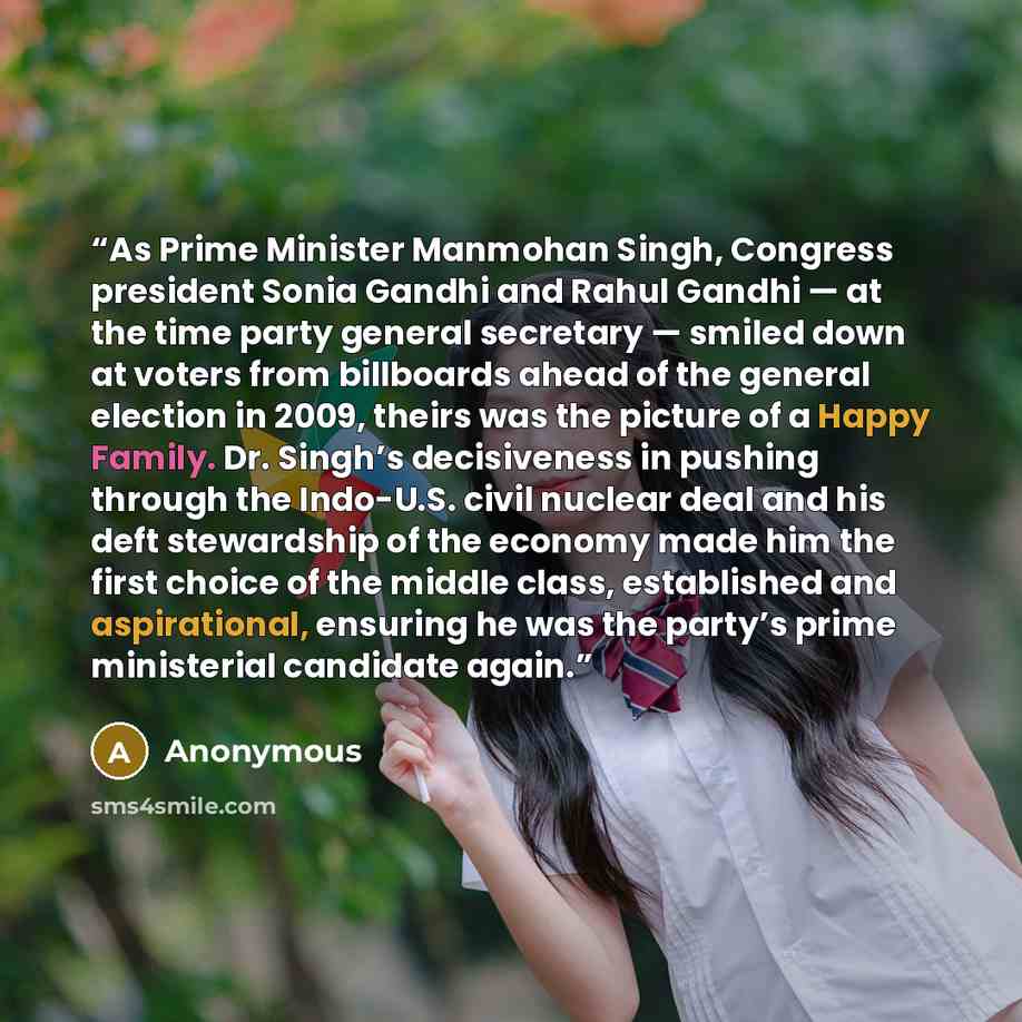 “As Prime Minister Manmohan Singh, Congress president Sonia Gandhi and Rahul Gandhi — at the time party general secretary — smiled down at voters from billboards ahead of the general election in 2009, theirs was the picture of a Happy Family. Dr. Singh’s decisiveness in pushing through the…” quote by Anonymous