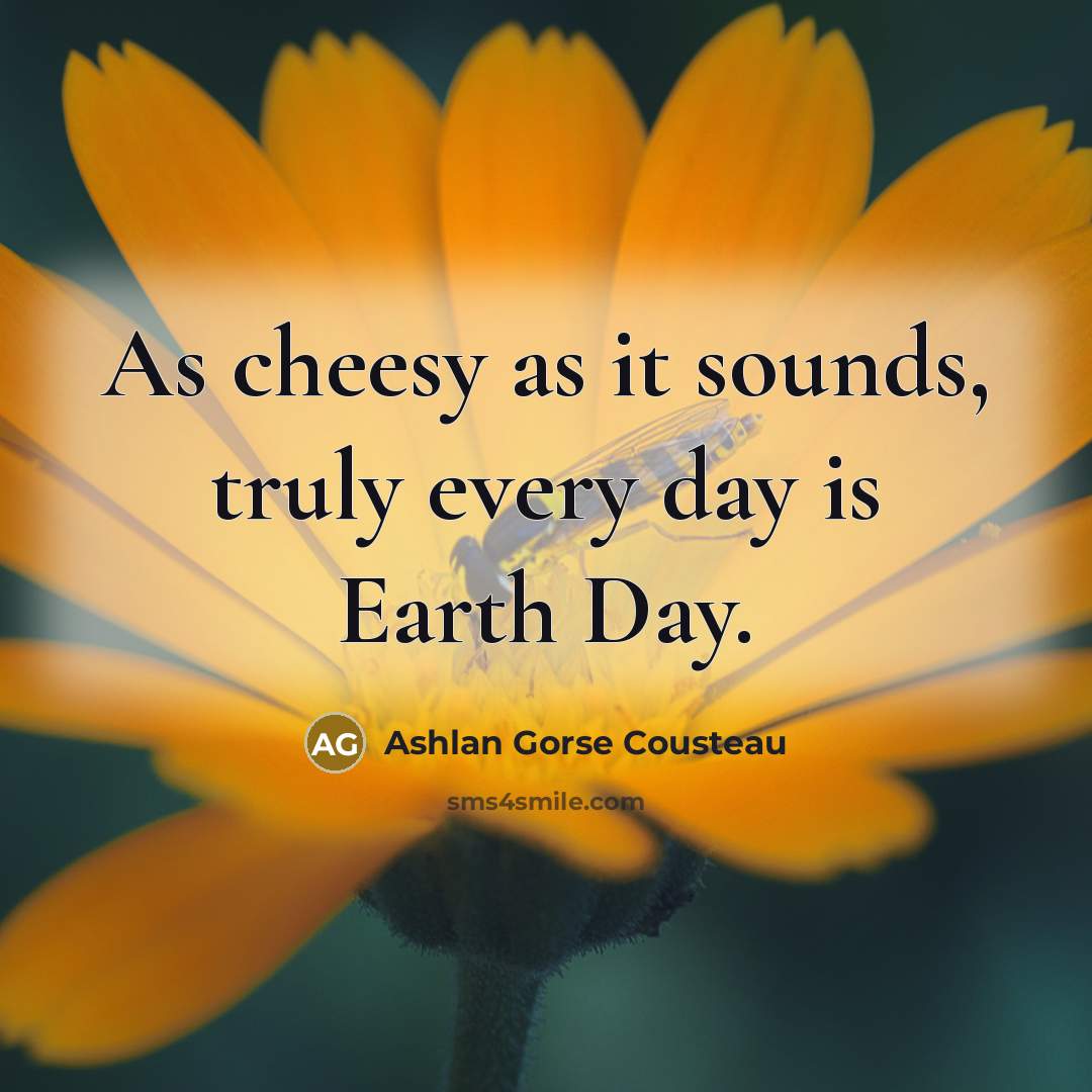 “As cheesy as it sounds, truly every day is Earth…” quote by Ashlan Gorse Cousteau