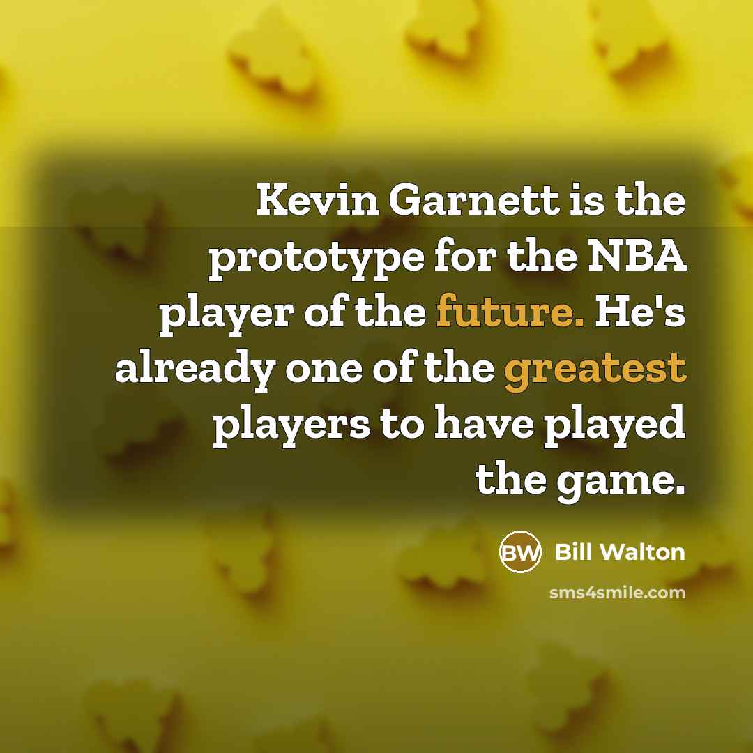 “Kevin Garnett is the prototype for the NBA player of the future. He's already one of the greatest players to have played the game.” quote by Bill Walton