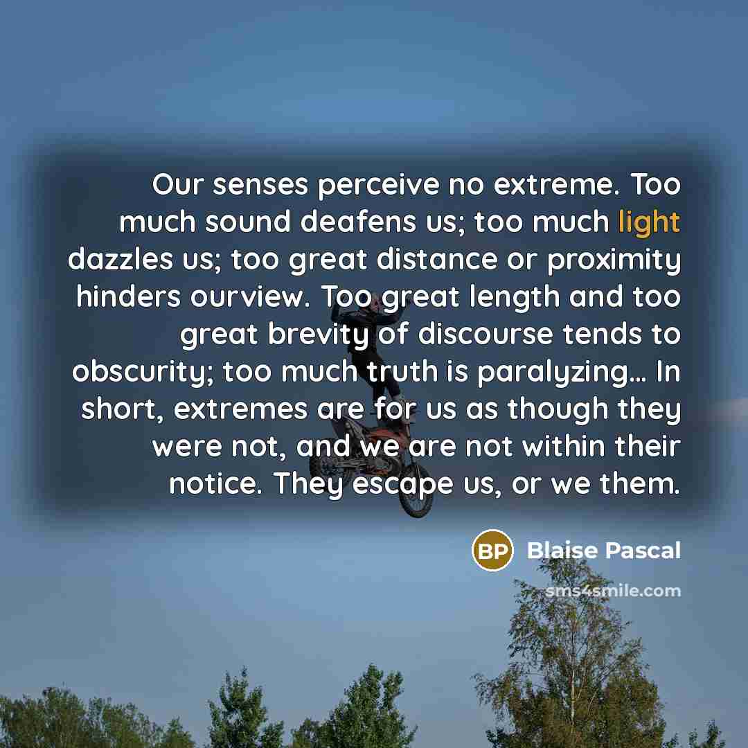 “Our senses perceive no extreme. Too much sound deafens us;…” quote by Blaise Pascal