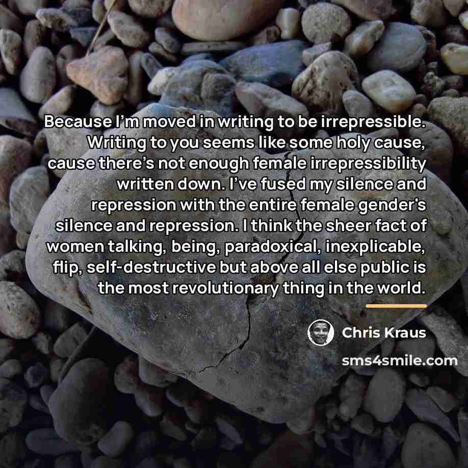 “Because I'm moved in writing to be irrepressible. Writing to…” quote by Chris Kraus