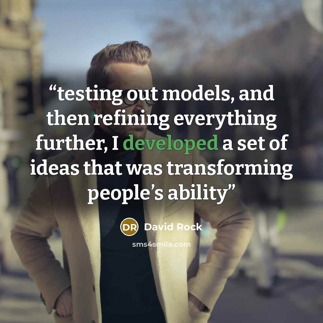 “testing out models, and then refining everything further, I developed a set of ideas that was transforming people’s ability” quote by David Rock