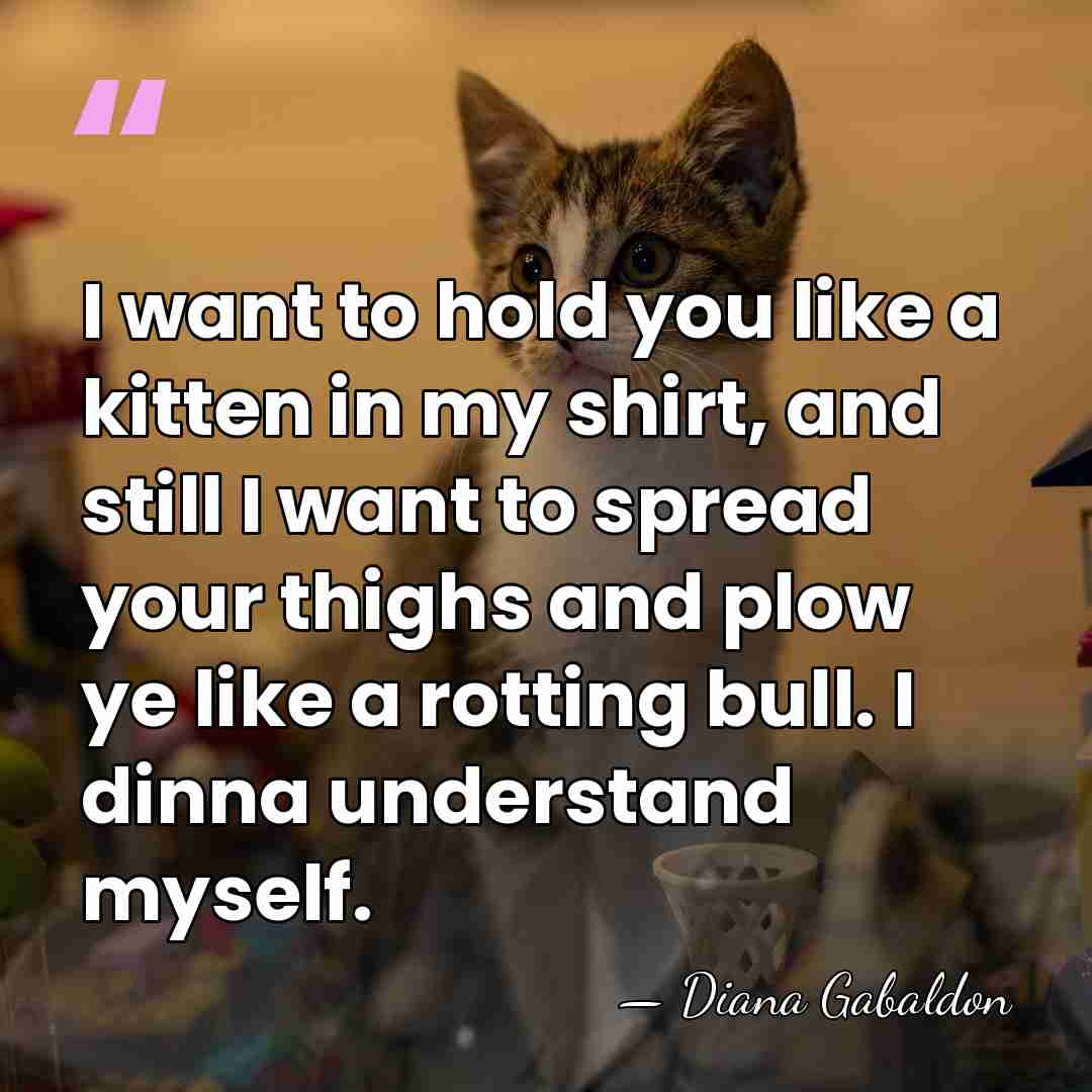 I want to hold you like a kitten in my shirt, and&hellip; - Diana Gabaldon