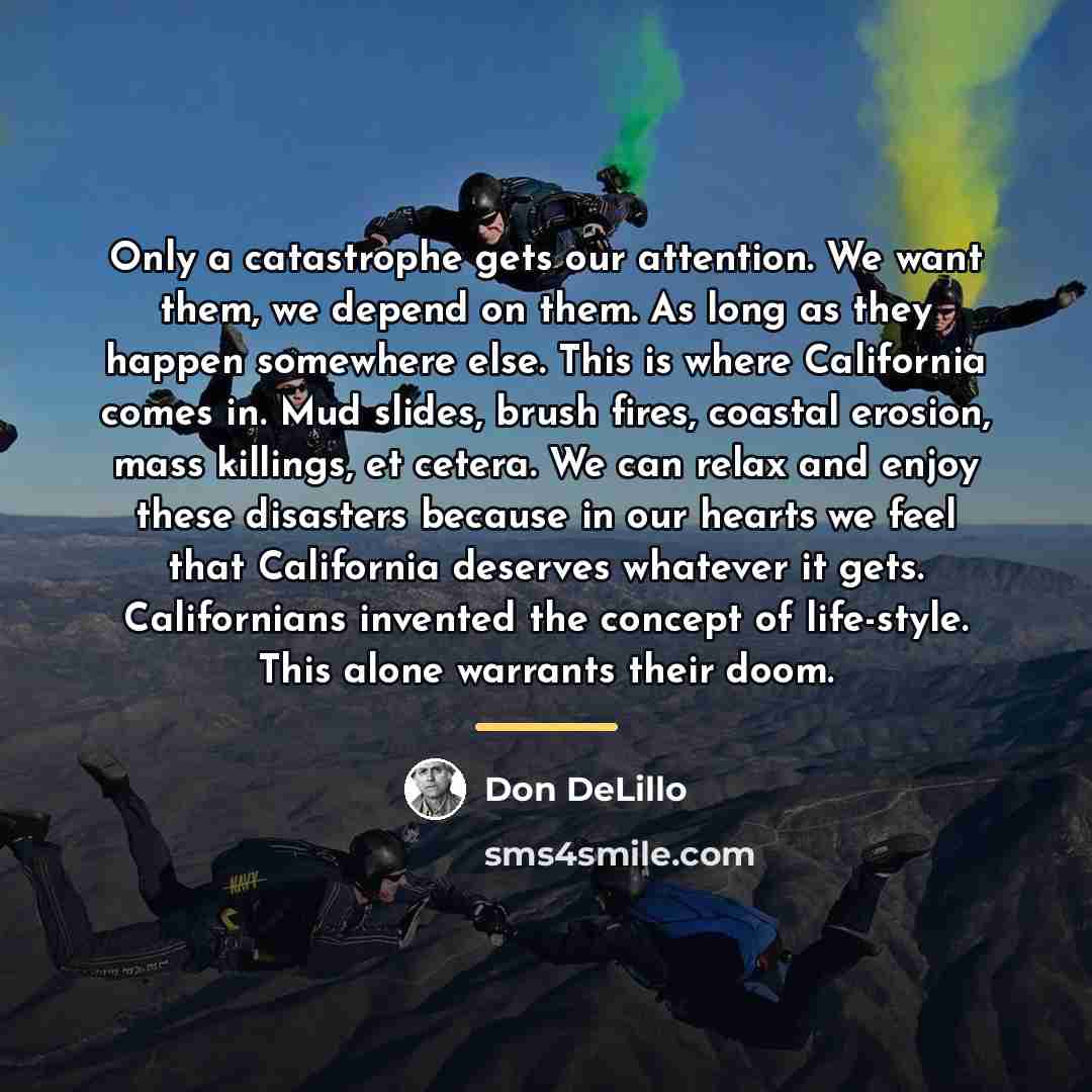 “Only a catastrophe gets our attention. We want them, we…” quote by Don DeLillo