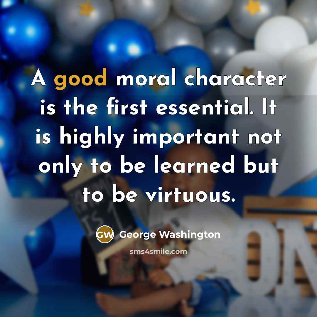 “A good moral character is the first essential. It is…” quote by George Washington