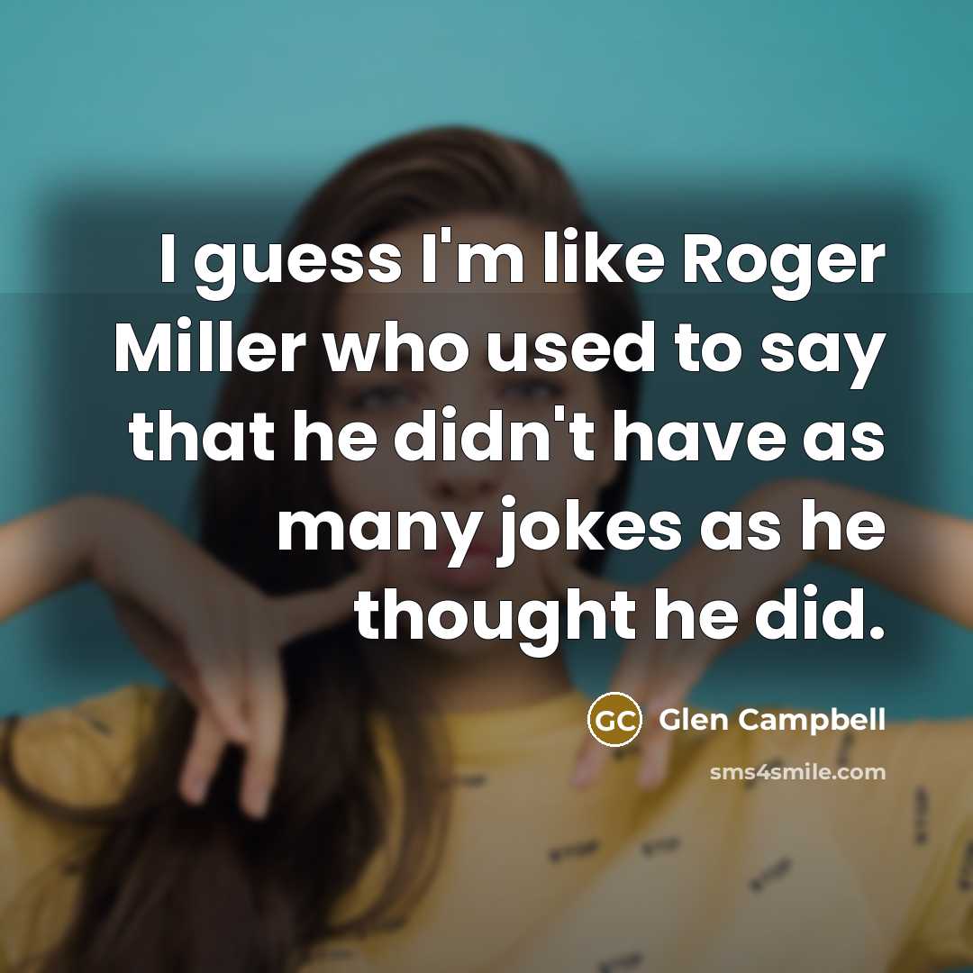 “I guess I'm like Roger Miller who used to say that he didn't have as many jokes as he thought he did.” quote by Glen Campbell