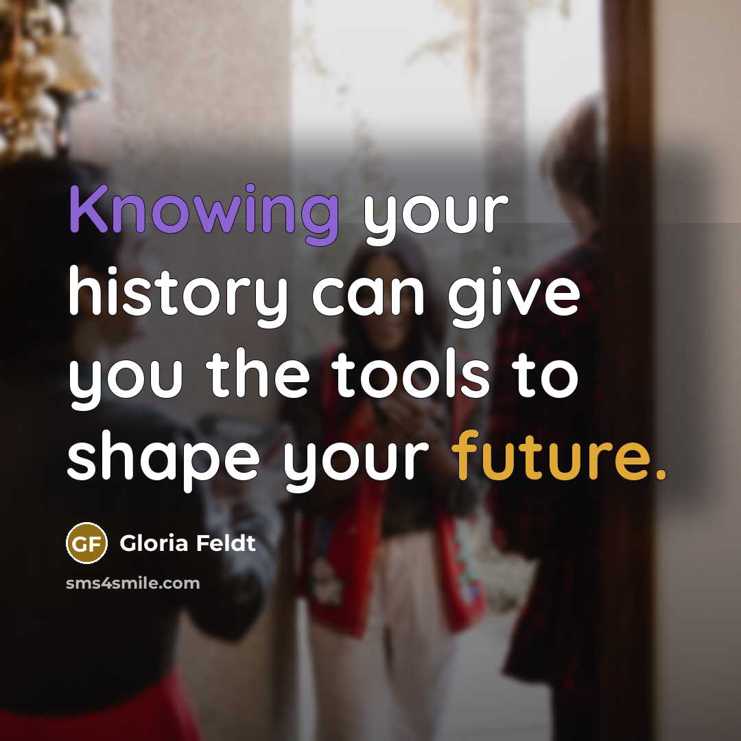 “Knowing your history can give you the tools to shape your future.” quote by Gloria Feldt