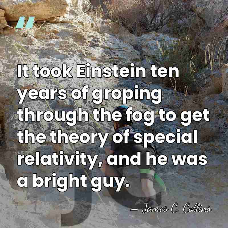 It took Einstein ten years of groping through the fog to get&hellip; - James C. Collins