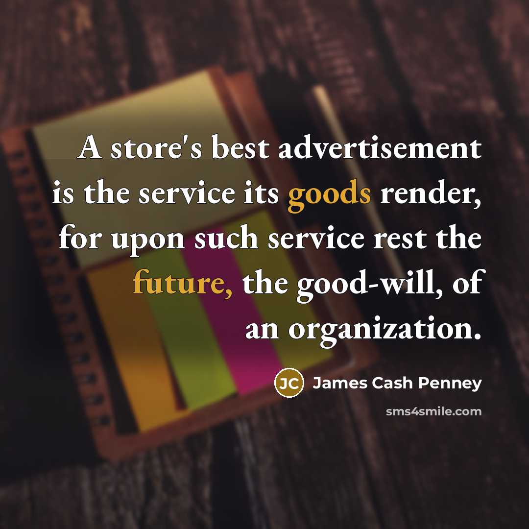 “A store's best advertisement is the service its goods render, for upon such service rest the future, the good-will, of an organization.” quote by James Cash Penney
