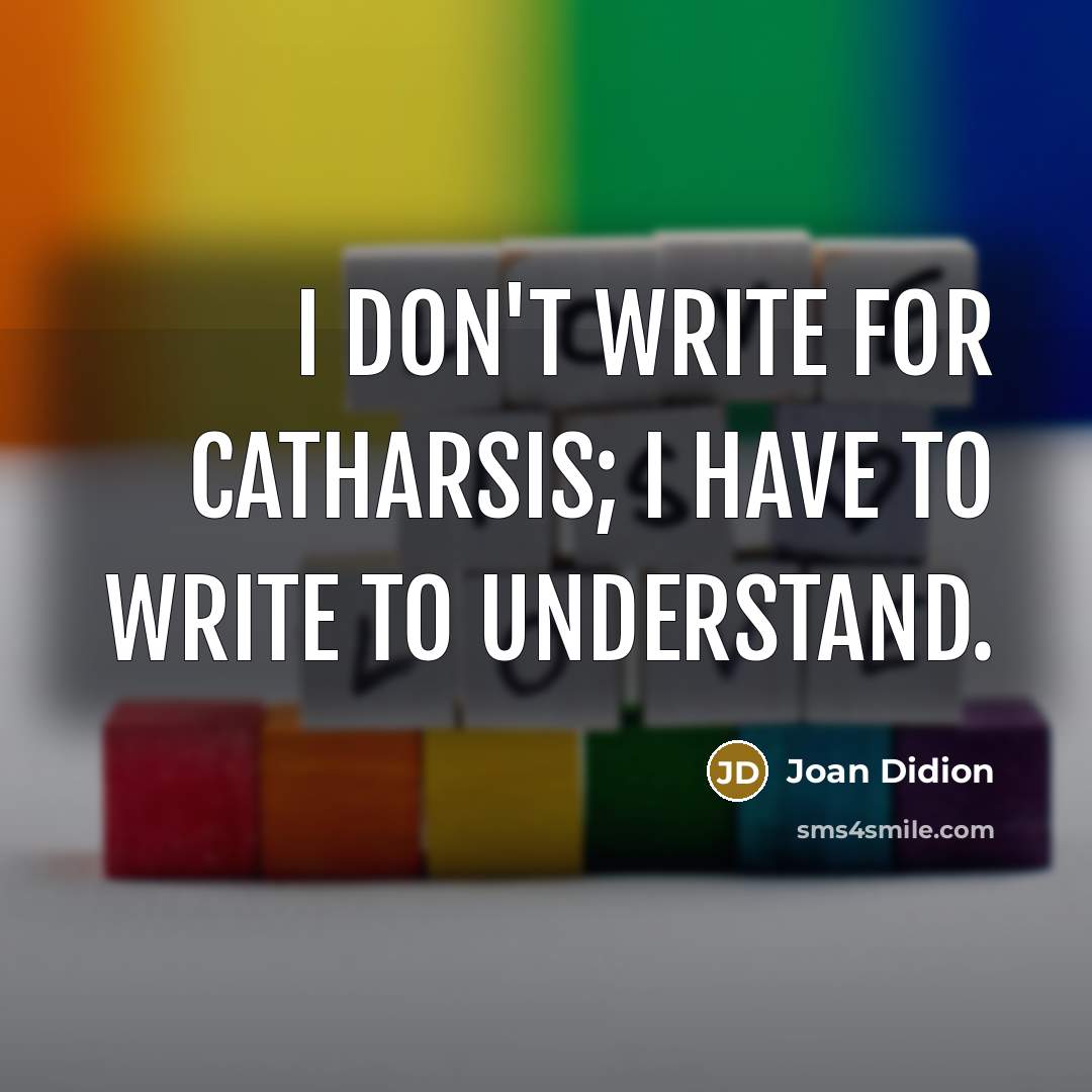 “I don't write for catharsis; I have to write to…” quote by Joan Didion