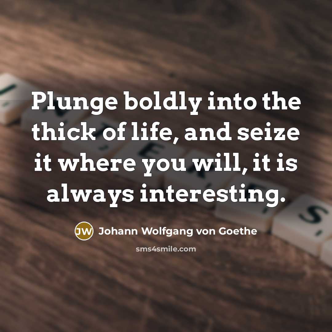 “Plunge boldly into the thick of life, and seize it where you will, it is always interesting.” quote by Johann Wolfgang von Goethe