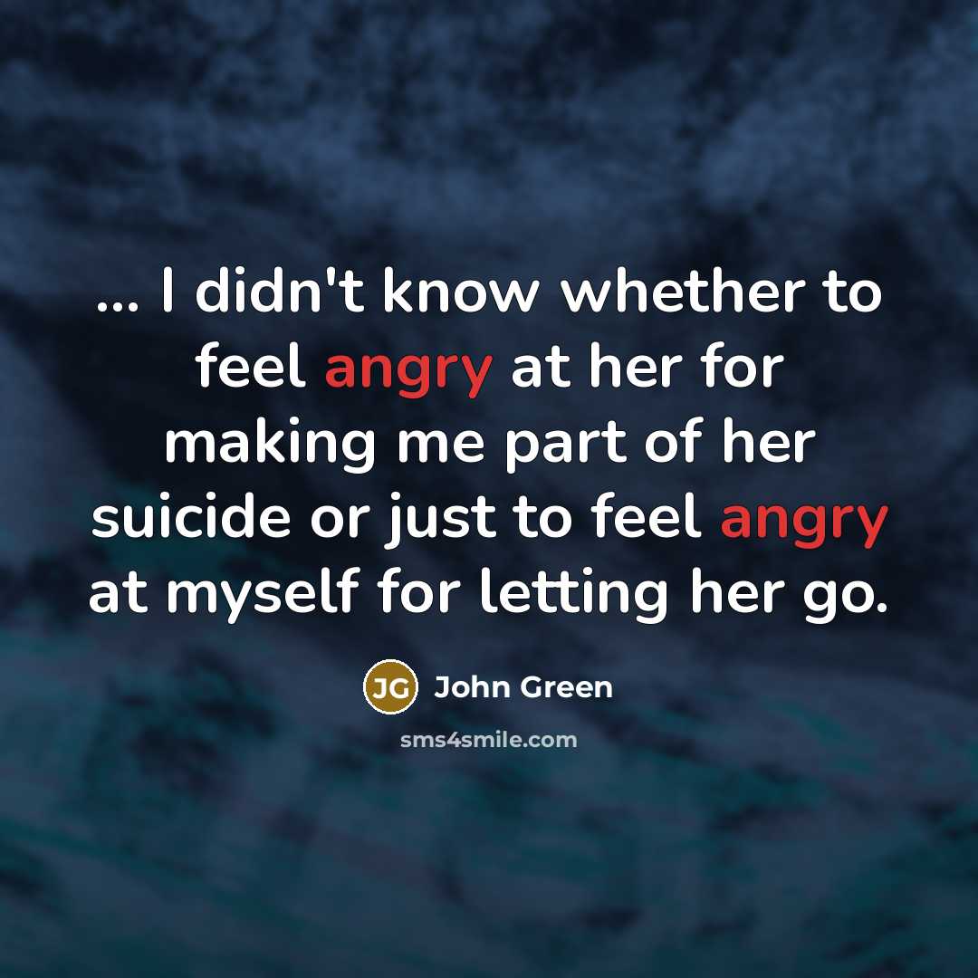 “... I didn't know whether to feel angry at her…” quote by John Green