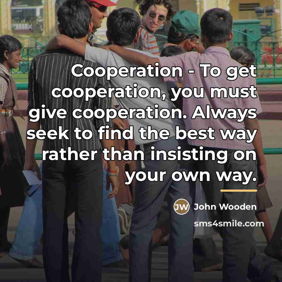 “Cooperation - To get cooperation, you must give cooperation. Always…” quote by John Wooden