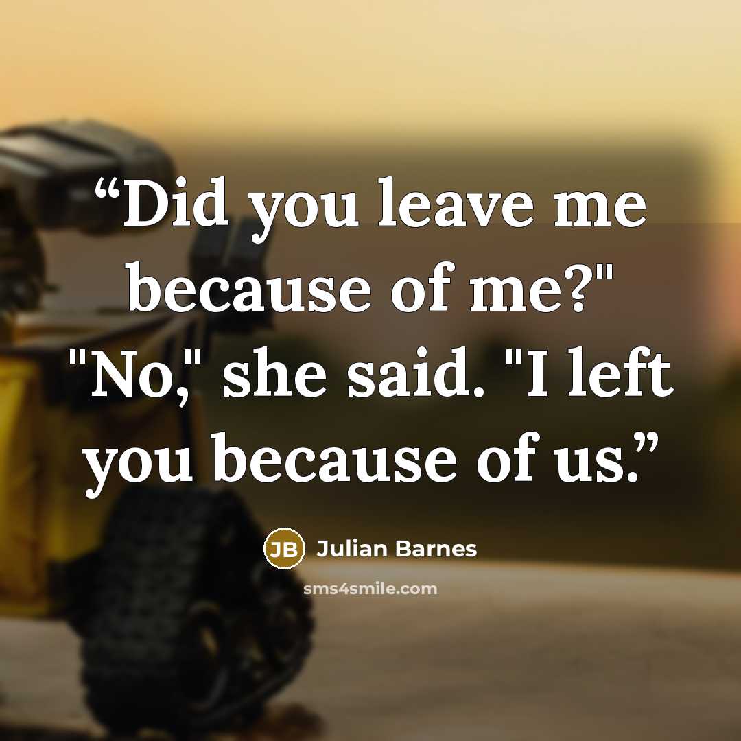 “Did you leave me because of me?" "No," she said. "I left you because of us.” quote by Julian Barnes