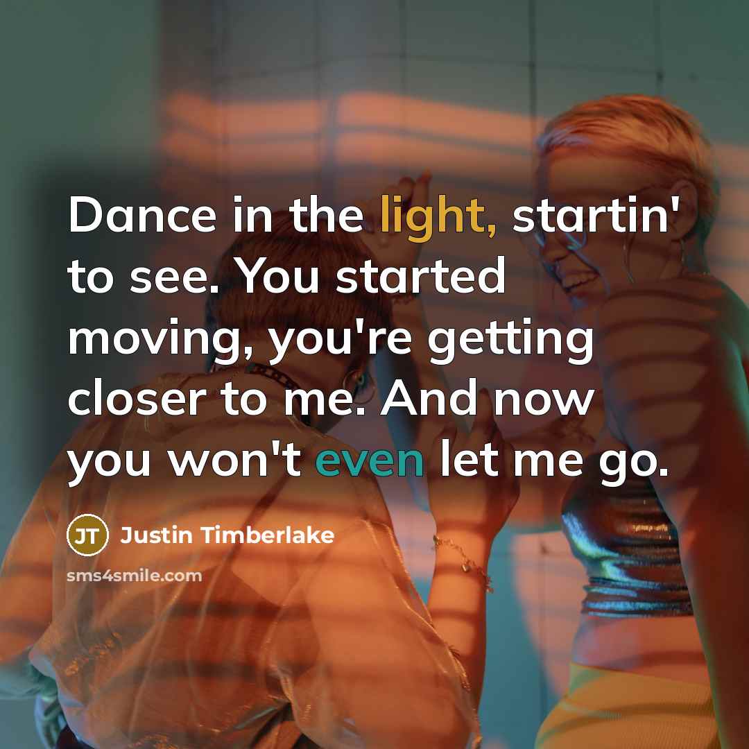 “Dance in the light, startin' to see. You started moving, you're getting closer to me. And now you won't even let me go.” quote by Justin Timberlake