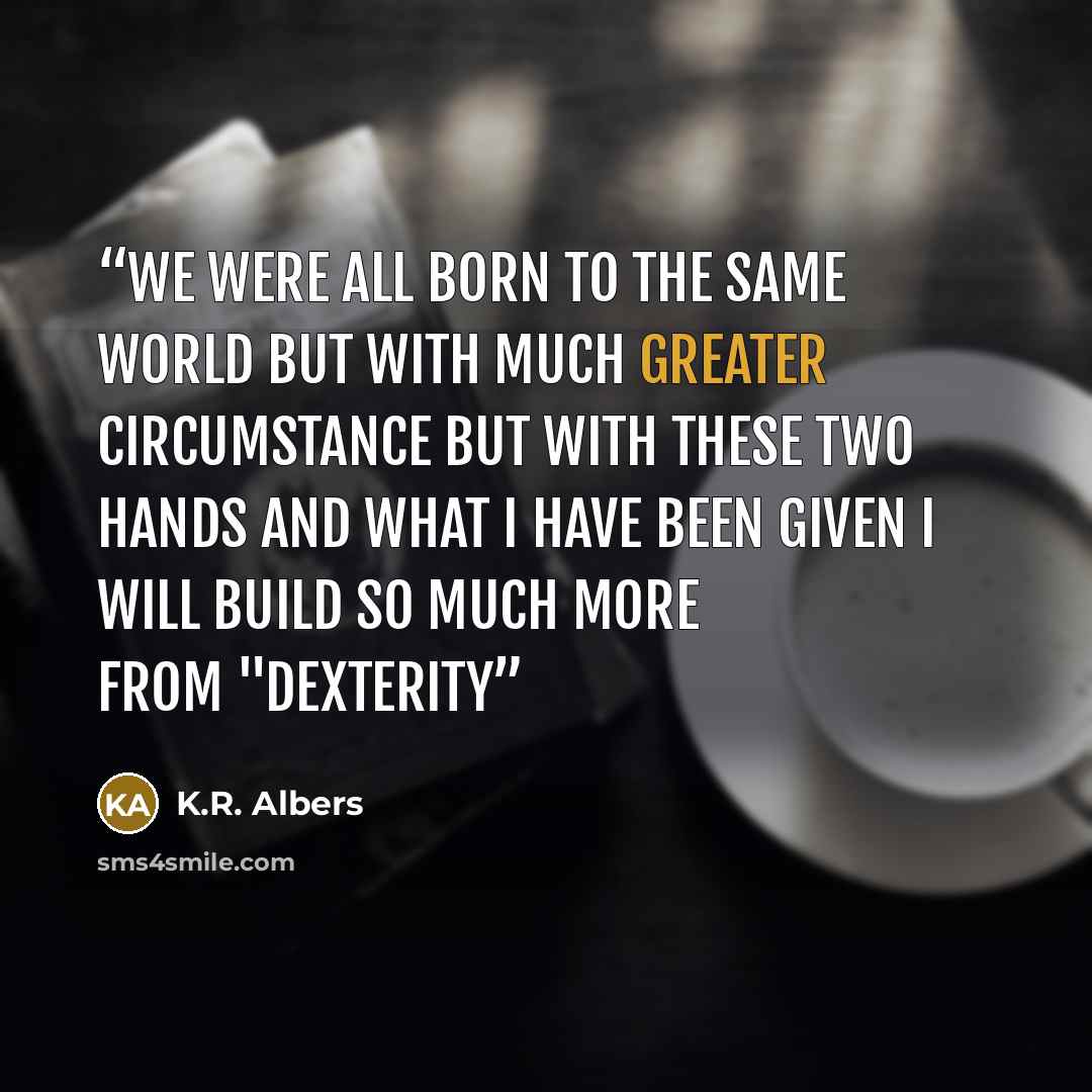 “we were all born to the same world but with much greater circumstance but with these two hands and what I have been given I will build so much more from "Dexterity” quote by K.R. Albers