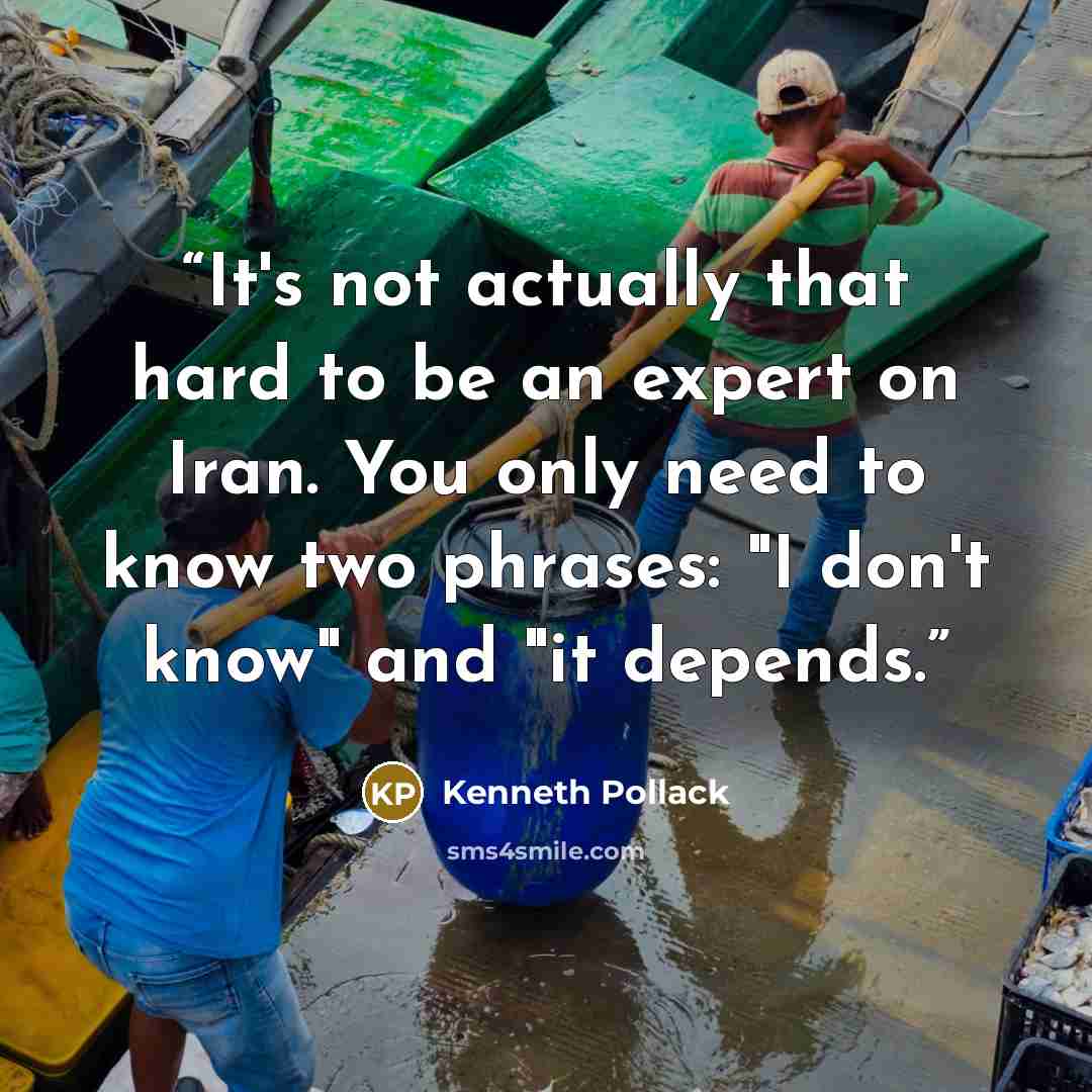 “It's not actually that hard to be an expert on Iran. You only need to know two phrases: "I don't know" and "it depends.” quote by kenneth pollack