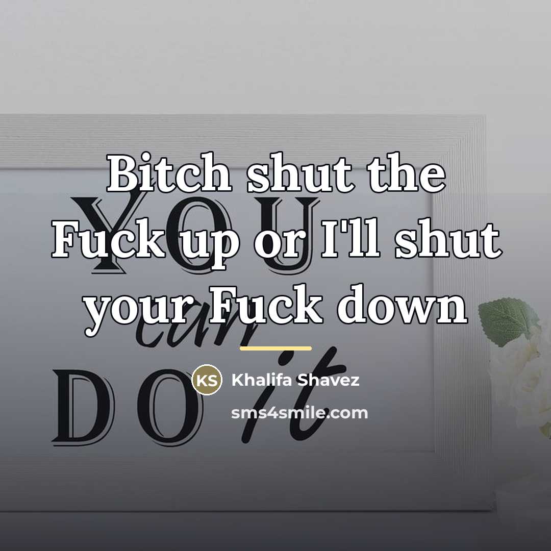 “Bitch shut the Fuck up or I'll shut your Fuck…” quote by Khalifa Shavez