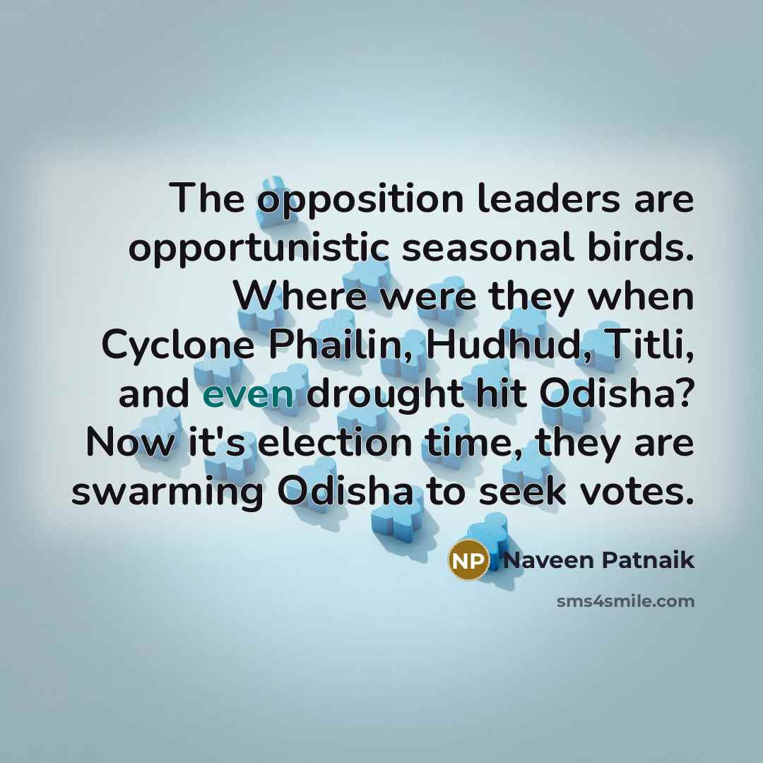 “The opposition leaders are opportunistic seasonal birds. Where were they when Cyclone Phailin, Hudhud, Titli, and even drought hit Odisha? Now it's election time, they are swarming Odisha to seek votes.” quote by Naveen Patnaik