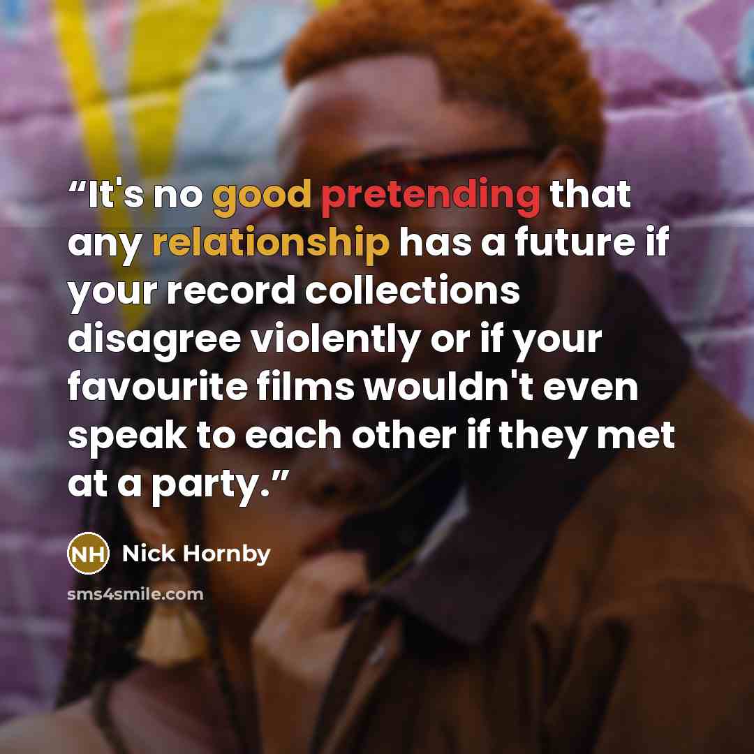 “It's no good pretending that any relationship has a future if your record collections disagree violently or if your favourite films wouldn't even speak to each other if they met at a party.” quote by Nick Hornby