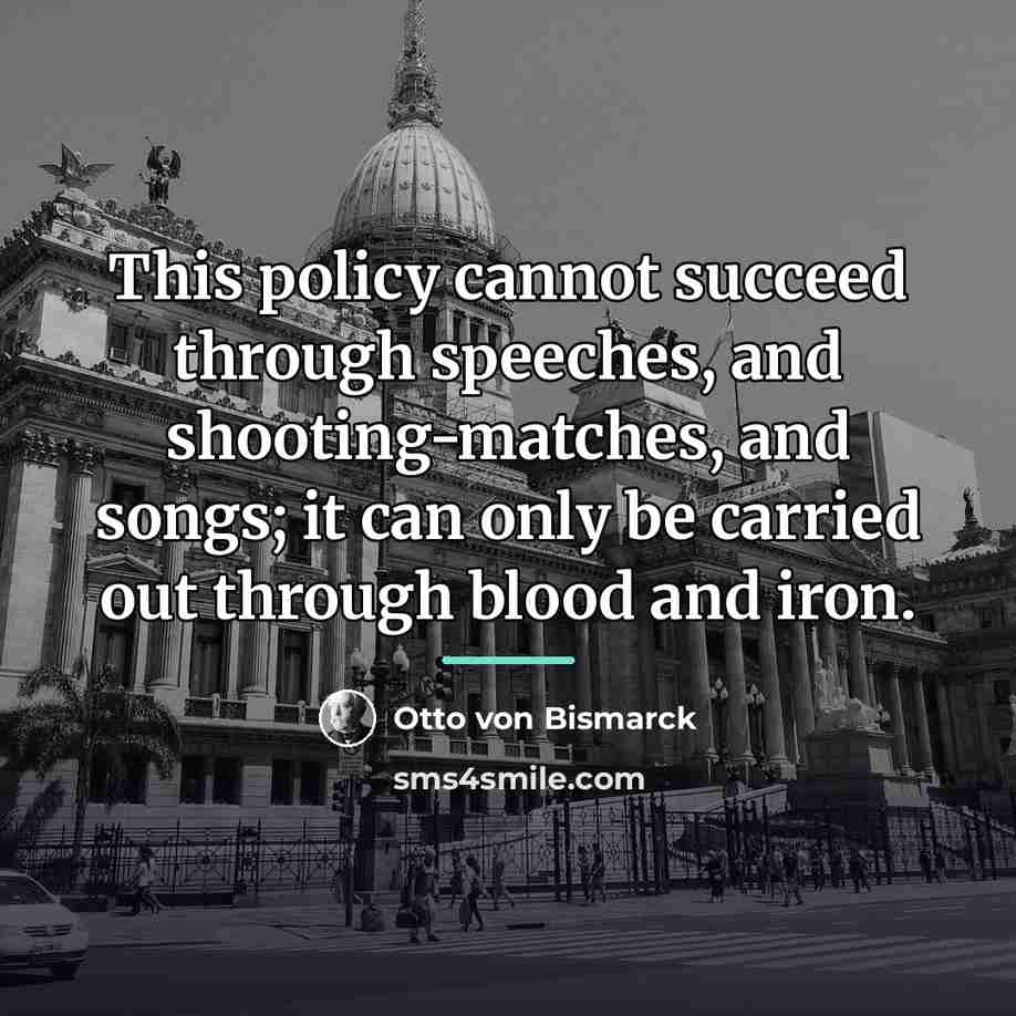 “This policy cannot succeed through speeches, and shooting-matches, and songs;…” quote by Otto von Bismarck