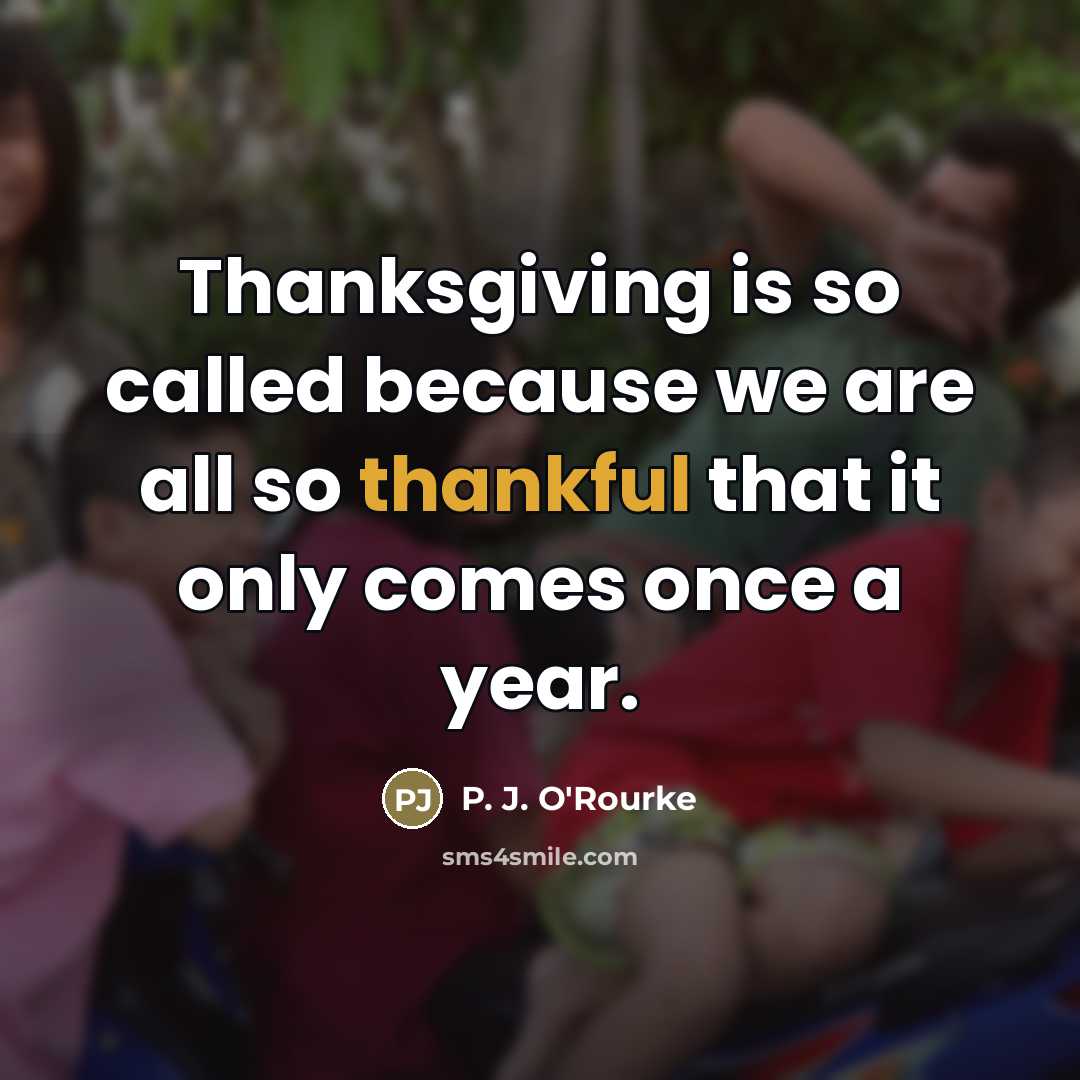 “Thanksgiving is so called because we are all so thankful…” quote by P. J. O'Rourke