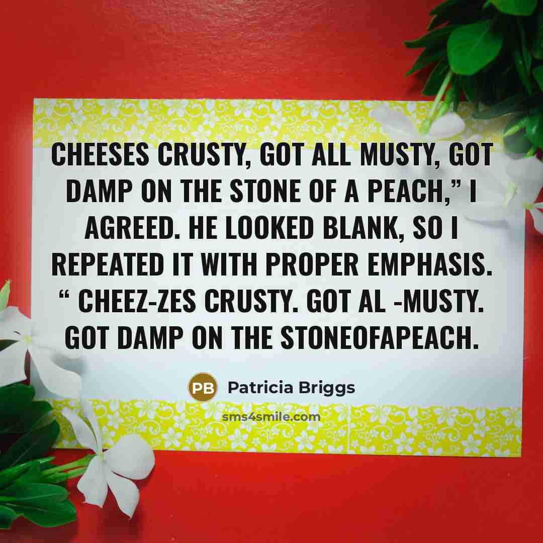 “Cheeses crusty, got all musty, got damp on the stone…” quote by Patricia Briggs