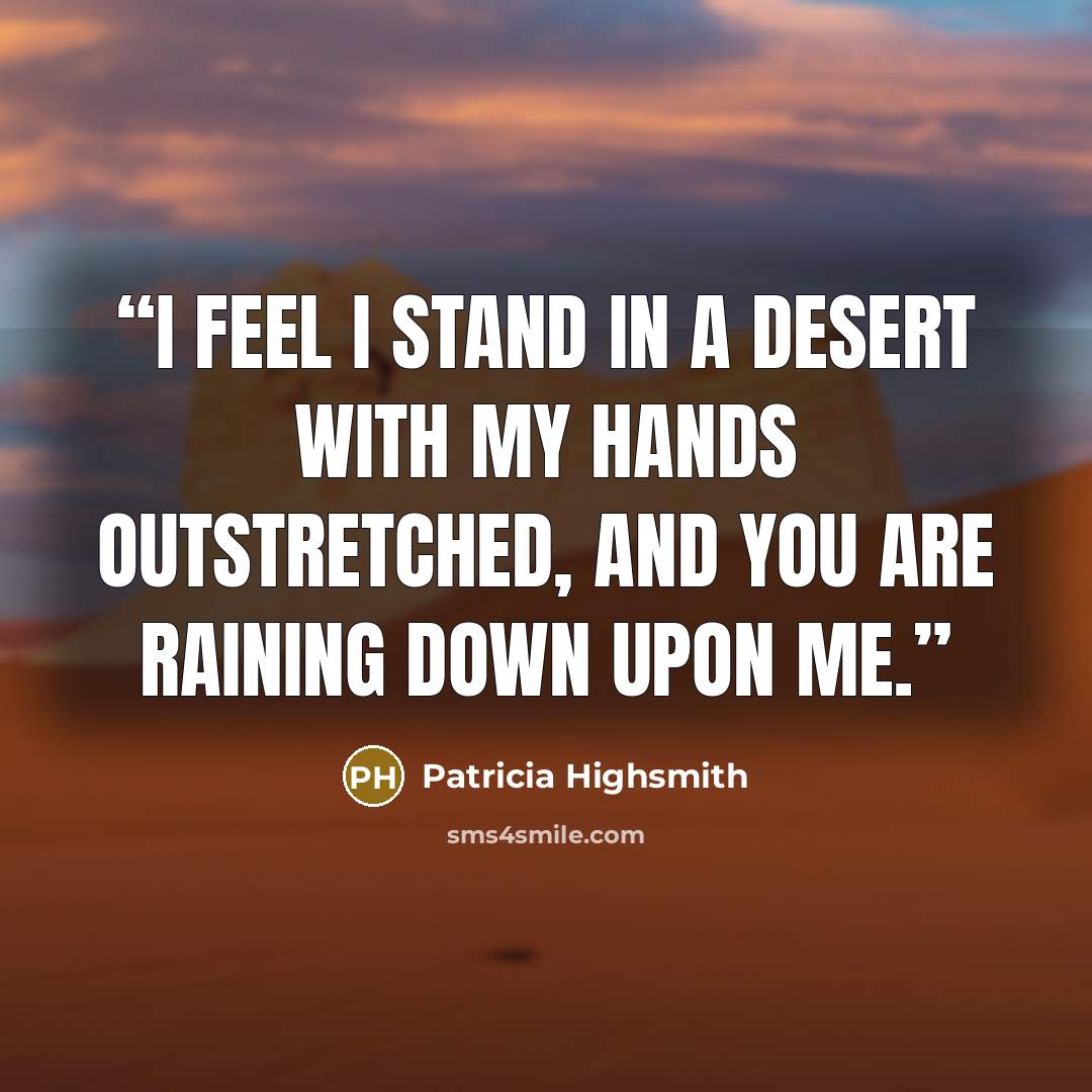 “I feel I stand in a desert with my hands outstretched, and you are raining down upon me.” quote by Patricia Highsmith