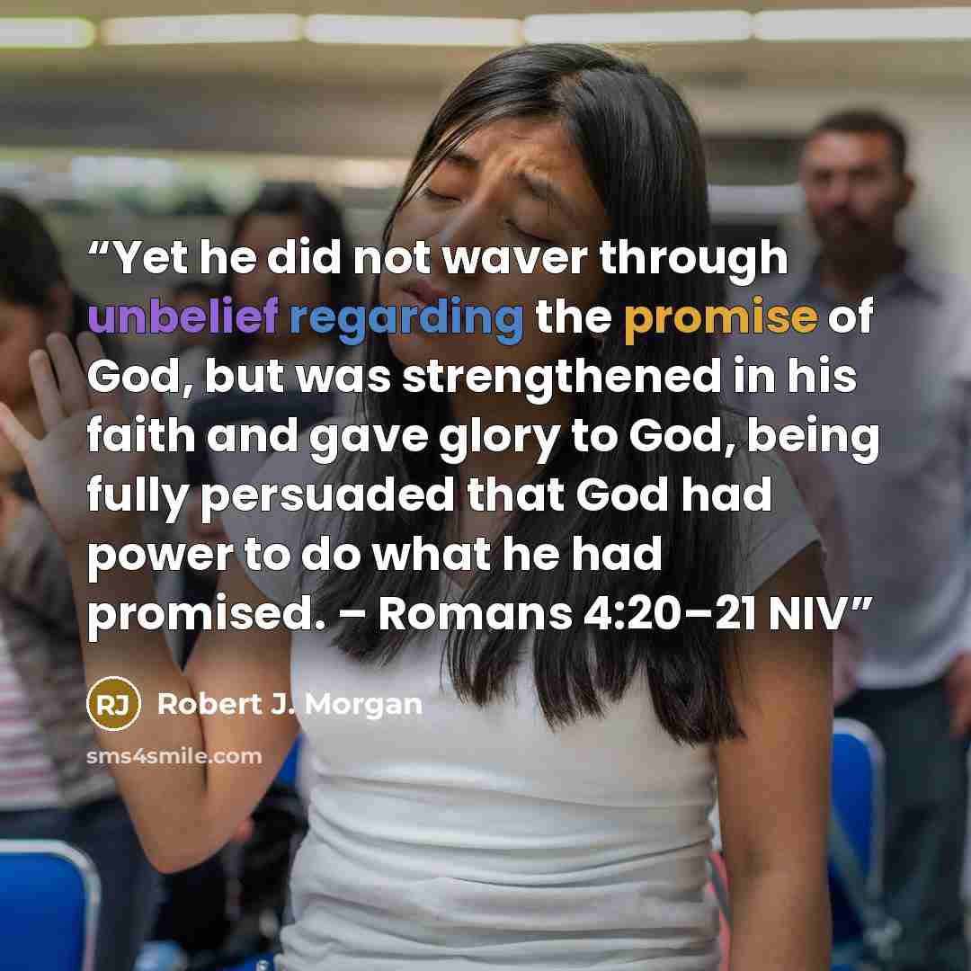 “Yet he did not waver through unbelief regarding the promise of God, but was strengthened in his faith and gave glory to God, being fully persuaded that God had power to do what he had promised. – Romans 4:20–21 NIV” quote by Robert J. Morgan