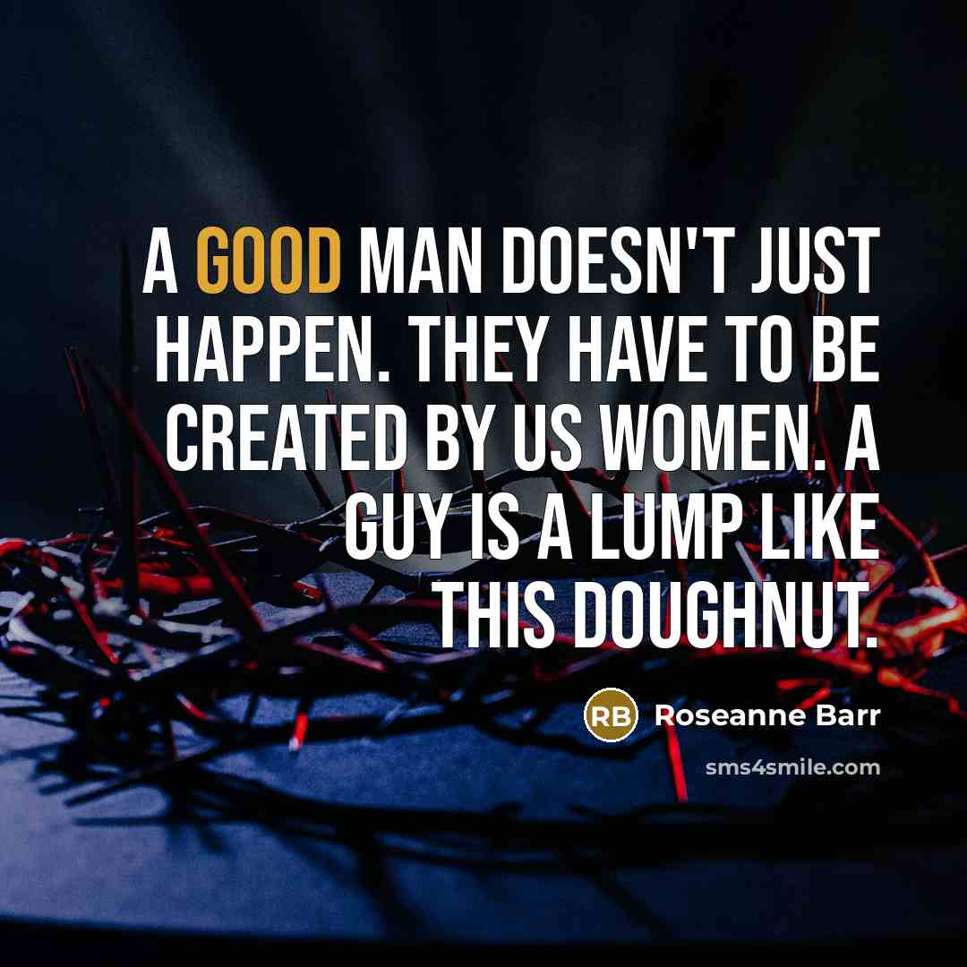“A good man doesn't just happen. They have to be…” quote by Roseanne Barr