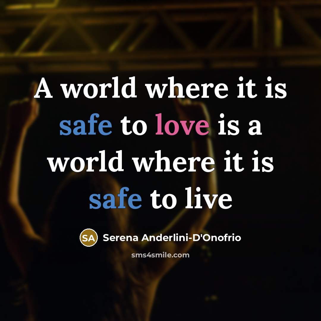 “A world where it is safe to love is a world where it is safe to live” quote by Serena Anderlini-D'Onofrio