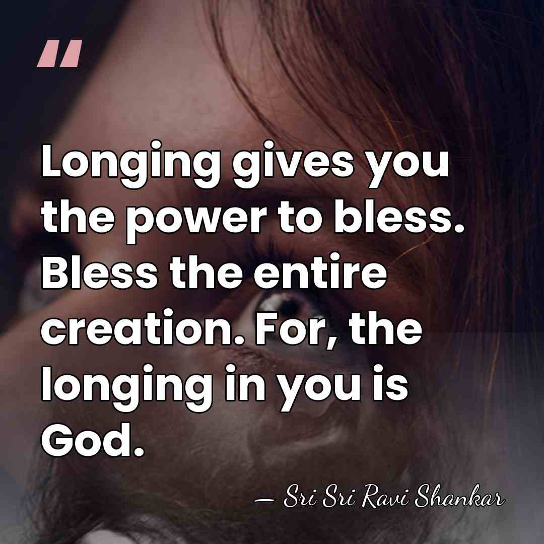 Longing gives you the power to bless. Bless the entire creation. For,&hellip; - Sri Sri Ravi Shankar
