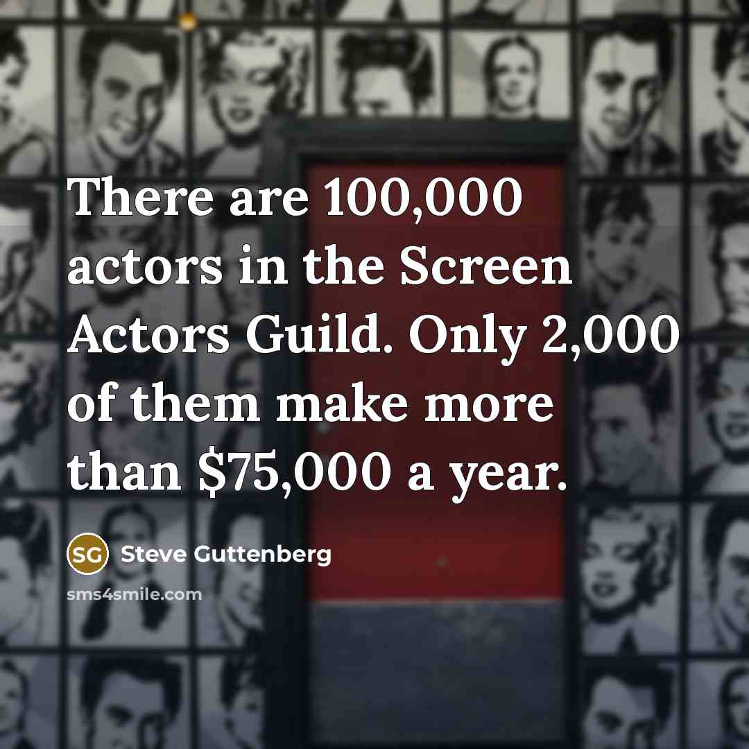 “There are 100,000 actors in the Screen Actors Guild. Only 2,000 of them make more than $75,000 a year.” quote by Steve Guttenberg