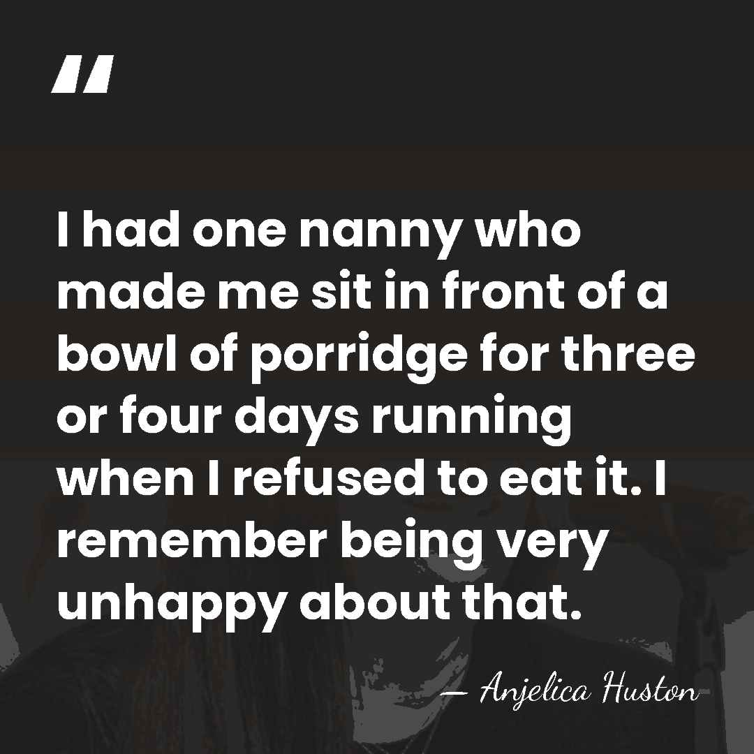 I had one nanny who made me sit in front of a&hellip; - Anjelica Huston