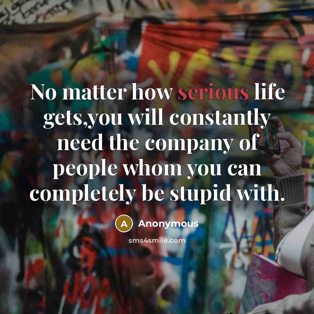 “No matter how serious life gets,you will constantly need the…” quote by Anonymous