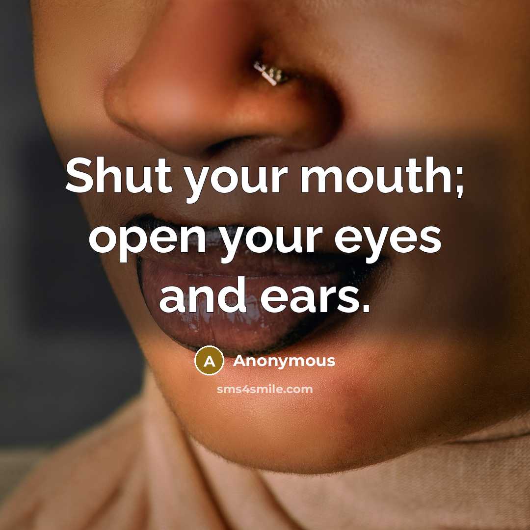 “Shut your mouth; open your eyes and ears.…” quote by Anonymous